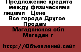 Предложение кредита между физическими лицами › Цена ­ 5 000 000 - Все города Другое » Продам   . Магаданская обл.,Магадан г.